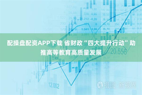 配操盘配资APP下载 省财政“四大提升行动”助推高等教育高质量发展