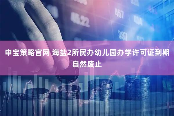 申宝策略官网 海盐2所民办幼儿园办学许可证到期自然废止