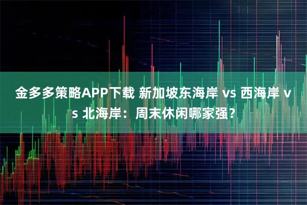 金多多策略APP下载 新加坡东海岸 vs 西海岸 vs 北海岸：周末休闲哪家强？