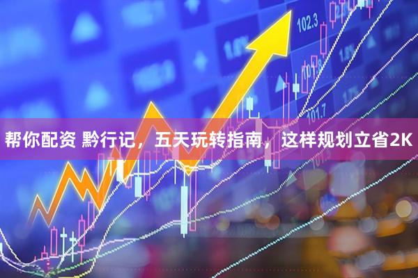 帮你配资 黔行记，五天玩转指南，这样规划立省2K