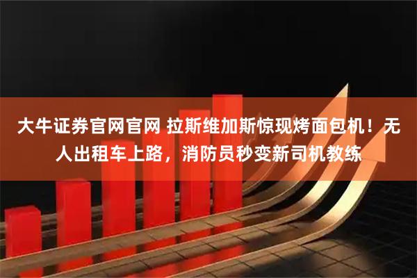 大牛证券官网官网 拉斯维加斯惊现烤面包机！无人出租车上路，消防员秒变新司机教练