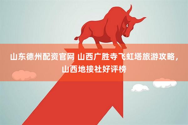 山东德州配资官网 山西广胜寺飞虹塔旅游攻略，山西地接社好评榜