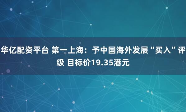 华亿配资平台 第一上海：予中国海外发展“买入”评级 目标价19.35港元