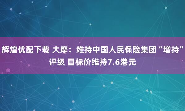 辉煌优配下载 大摩：维持中国人民保险集团“增持”评级 目标价维持7.6港元