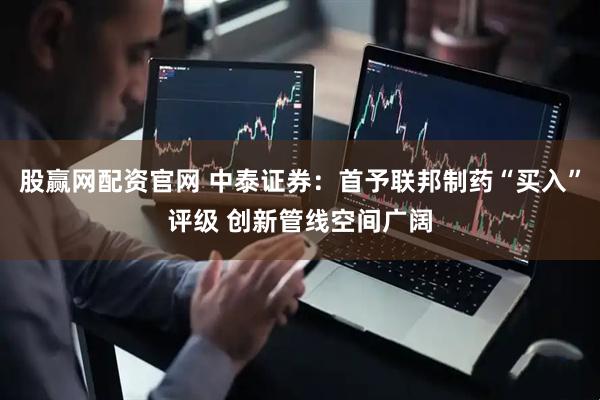 股赢网配资官网 中泰证券：首予联邦制药“买入”评级 创新管线空间广阔