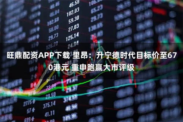 旺鼎配资APP下载 里昂：升宁德时代目标价至670港元 重申跑赢大市评级