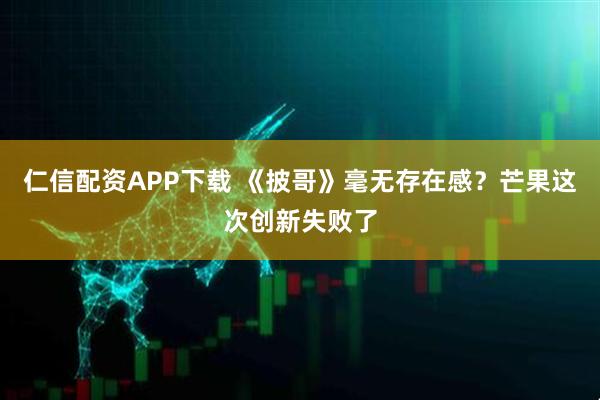 仁信配资APP下载 《披哥》毫无存在感？芒果这次创新失败了