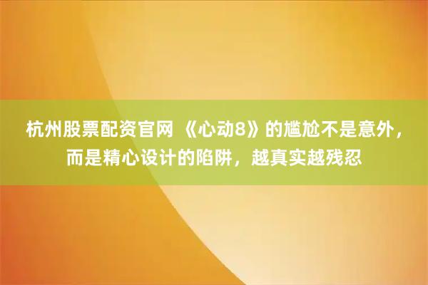 杭州股票配资官网 《心动8》的尴尬不是意外，而是精心设计的陷阱，越真实越残忍