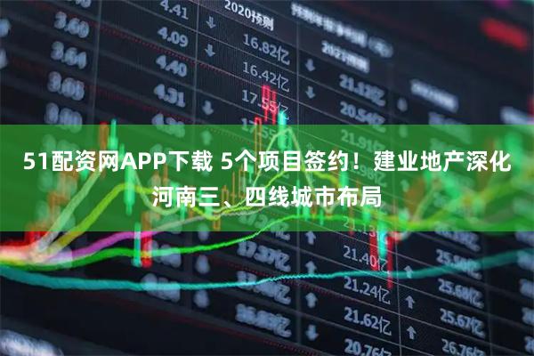 51配资网APP下载 5个项目签约！建业地产深化河南三、四线城市布局
