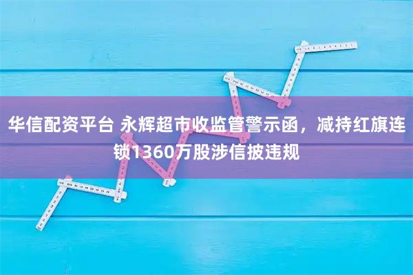 华信配资平台 永辉超市收监管警示函，减持红旗连锁1360万股涉信披违规