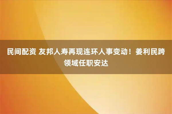 民间配资 友邦人寿再现连环人事变动！姜利民跨领域任职安达