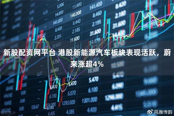 新股配资网平台 港股新能源汽车板块表现活跃，蔚来涨超4%