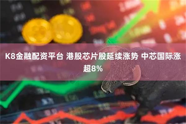 K8金融配资平台 港股芯片股延续涨势 中芯国际涨超8%