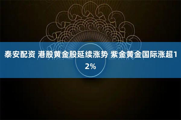 泰安配资 港股黄金股延续涨势 紫金黄金国际涨超12%