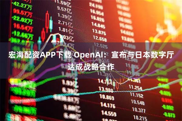 宏海配资APP下载 OpenAI：宣布与日本数字厅达成战略合作
