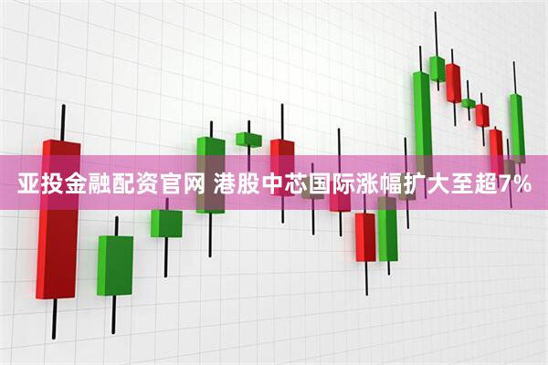 亚投金融配资官网 港股中芯国际涨幅扩大至超7%