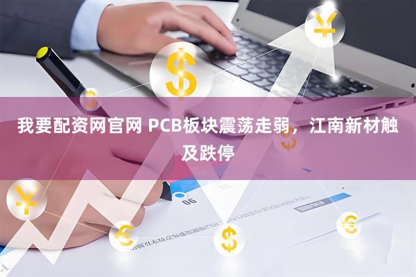 我要配资网官网 PCB板块震荡走弱，江南新材触及跌停