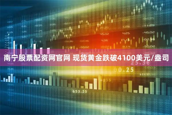 南宁股票配资网官网 现货黄金跌破4100美元/盎司