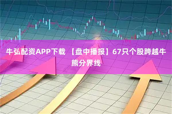 牛弘配资APP下载 【盘中播报】67只个股跨越牛熊分界线