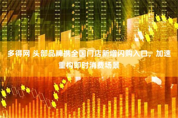 多得网 头部品牌携全国门店新增闪购入口，加速重构即时消费场景