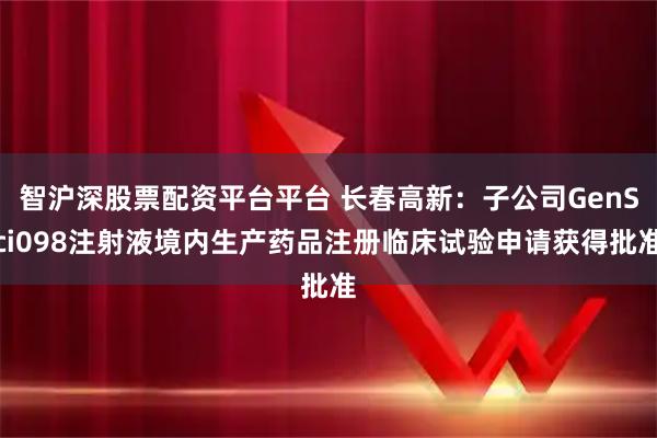 智沪深股票配资平台平台 长春高新：子公司GenSci098注射液境内生产药品注册临床试验申请获得批准