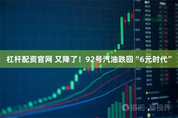 杠杆配资官网 又降了！92号汽油跌回“6元时代”