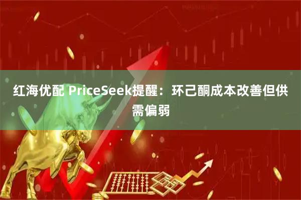 红海优配 PriceSeek提醒：环己酮成本改善但供需偏弱