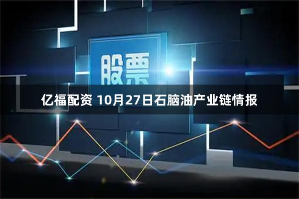 亿福配资 10月27日石脑油产业链情报