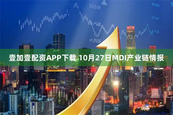 壹加壹配资APP下载 10月27日MDI产业链情报