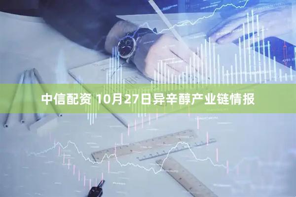 中信配资 10月27日异辛醇产业链情报