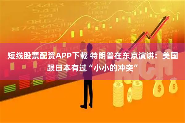 短线股票配资APP下载 特朗普在东京演讲：美国跟日本有过“小小的冲突”