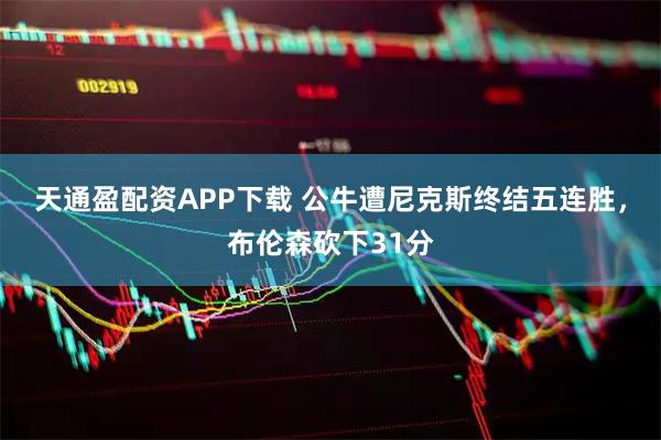 天通盈配资APP下载 公牛遭尼克斯终结五连胜，布伦森砍下31分