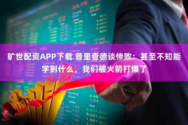 旷世配资APP下载 普里查德谈惨败：甚至不知能学到什么，我们被火箭打爆了