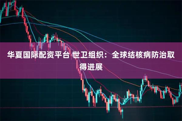 华夏国际配资平台 世卫组织：全球结核病防治取得进展
