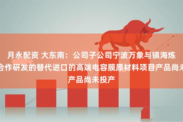月永配资 大东南：公司子公司宁波万象与镇海炼化等合作研发的替代进口的高端电容膜原材料项目产品尚未投产