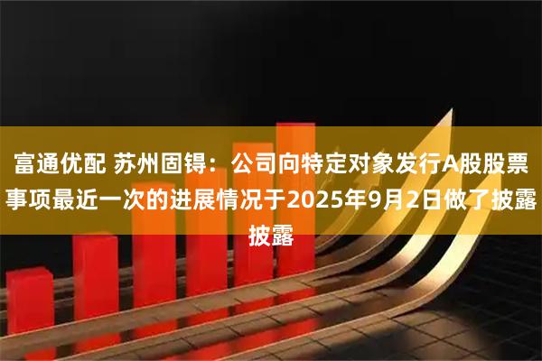 富通优配 苏州固锝：公司向特定对象发行A股股票事项最近一次的进展情况于2025年9月2日做了披露