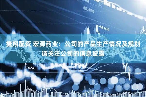 捷翔配资 宏源药业：公司的产品生产情况及规划请关注公司的信息披露