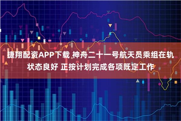 捷翔配资APP下载 神舟二十一号航天员乘组在轨状态良好 正按计划完成各项既定工作