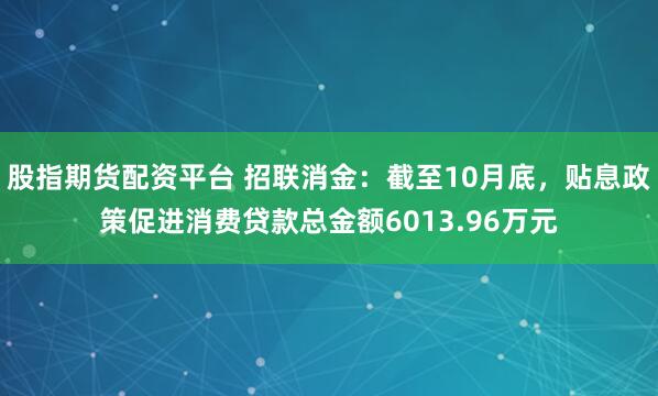 股指期货配资平台 招联消金：截至10月底，贴息政策促进消费贷款总金额6013.96万元