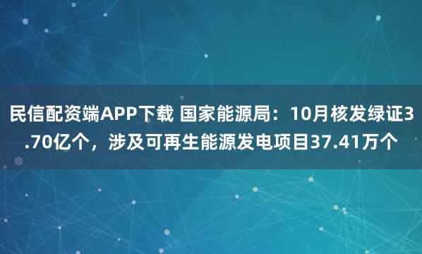 民信配资端APP下载 国家能源局：10月核发绿证3.70亿个，涉及可再生能源发电项目37.41万个