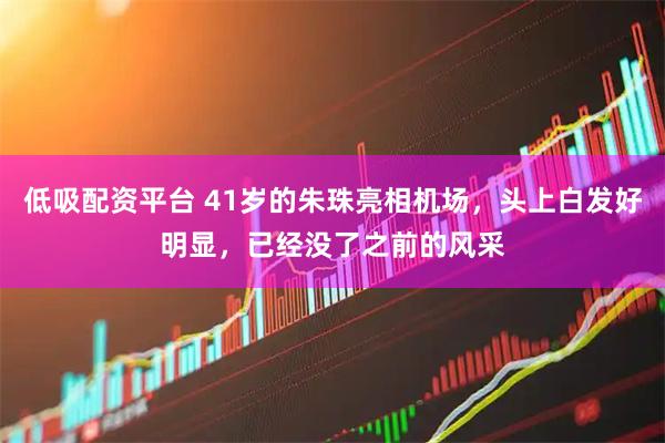 低吸配资平台 41岁的朱珠亮相机场，头上白发好明显，已经没了之前的风采