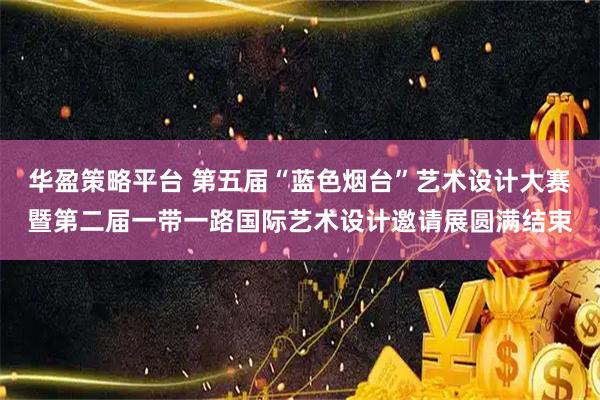华盈策略平台 第五届“蓝色烟台”艺术设计大赛暨第二届一带一路国际艺术设计邀请展圆满结束