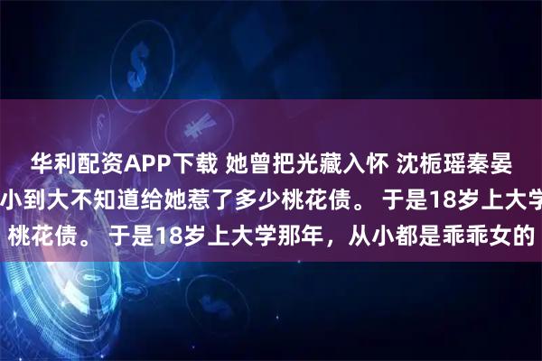华利配资APP下载 她曾把光藏入怀 沈栀瑶秦晏骁 沈栀瑶的这张脸，从小到大不知道给她惹了多少桃花债。 于是18岁上大学那年，从小都是乖乖女的