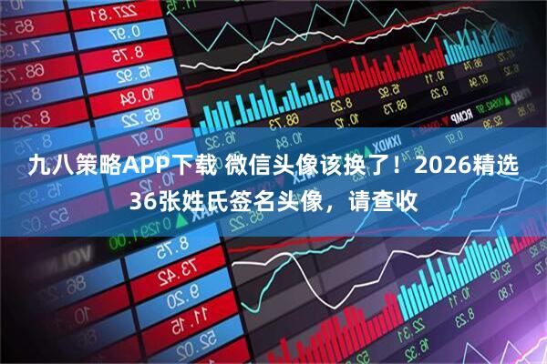 九八策略APP下载 微信头像该换了！2026精选36张姓氏签名头像，请查收