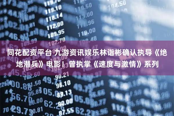 同花配资平台 九游资讯娱乐林诣彬确认执导《绝地潜兵》电影！曾执掌《速度与激情》系列
