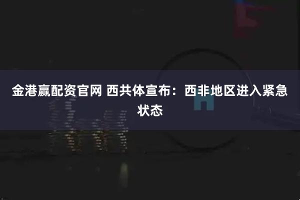 金港赢配资官网 西共体宣布：西非地区进入紧急状态