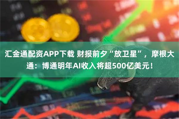 汇金通配资APP下载 财报前夕“放卫星”，摩根大通：博通明年AI收入将超500亿美元！