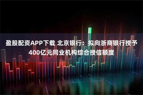 盈股配资APP下载 北京银行：拟向浙商银行授予400亿元同业机构综合授信额度