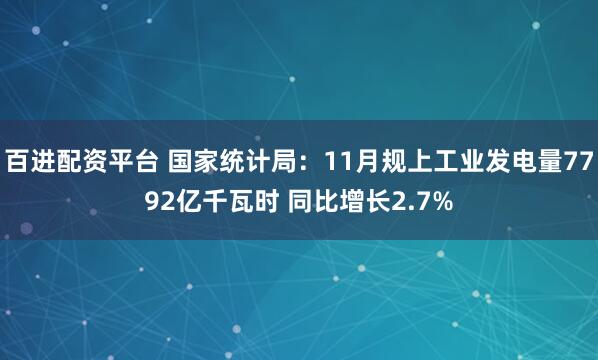 百进配资平台 国家统计局：11月规上工业发电量7792亿千瓦时 同比增长2.7%