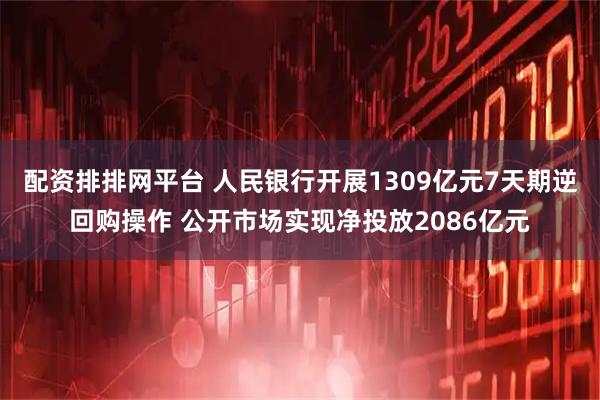 配资排排网平台 人民银行开展1309亿元7天期逆回购操作 公开市场实现净投放2086亿元
